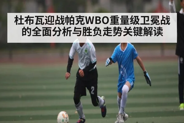 杜布瓦迎战帕克WBO重量级卫冕战的全面分析与胜负走势关键解读